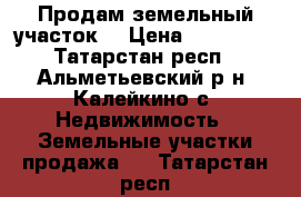 Продам земельный участок  › Цена ­ 500 000 - Татарстан респ., Альметьевский р-н, Калейкино с. Недвижимость » Земельные участки продажа   . Татарстан респ.